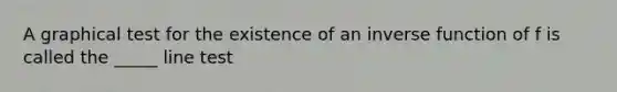 A graphical test for the existence of an inverse function of f is called the _____ line test