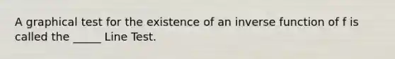 A graphical test for the existence of an inverse function of f is called the _____ Line Test.