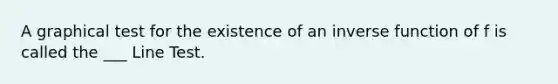 A graphical test for the existence of an inverse function of f is called the ___ Line Test.