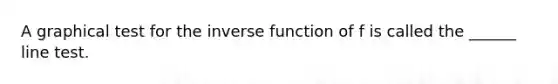 A graphical test for the inverse function of f is called the ______ line test.