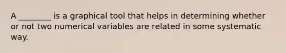 A ________ is a graphical tool that helps in determining whether or not two numerical variables are related in some systematic way.