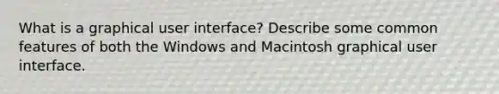 What is a graphical user interface? Describe some common features of both the Windows and Macintosh graphical user interface.