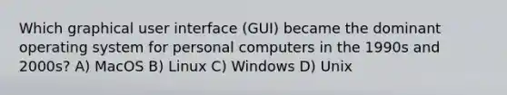 Which graphical user interface (GUI) became the dominant operating system for personal computers in the 1990s and 2000s? A) MacOS B) Linux C) Windows D) Unix