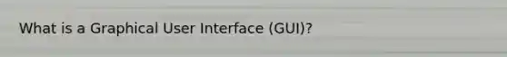 What is a Graphical User Interface (GUI)?