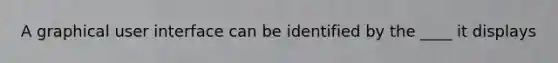 A graphical user interface can be identified by the ____ it displays