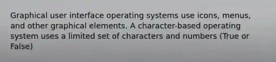 Graphical user interface operating systems use icons, menus, and other graphical elements. A character-based operating system uses a limited set of characters and numbers (True or False)