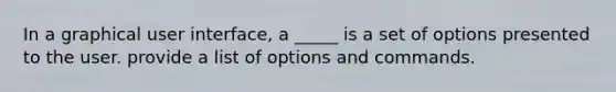 In a graphical user interface, a _____ is a set of options presented to the user. provide a list of options and commands.