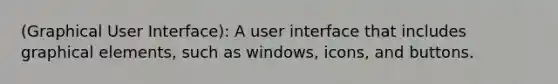 (Graphical User Interface): A user interface that includes graphical elements, such as windows, icons, and buttons.