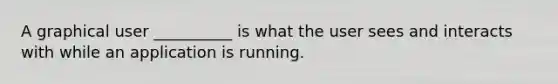 A graphical user __________ is what the user sees and interacts with while an application is running.