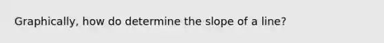 Graphically, how do determine the <a href='https://www.questionai.com/knowledge/kUOguuNWaM-slope-of-a-line' class='anchor-knowledge'>slope of a line</a>?