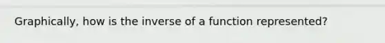 Graphically, how is the inverse of a function represented?
