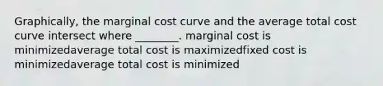 Graphically, the marginal cost curve and the average total cost curve intersect where ________. marginal cost is minimizedaverage total cost is maximizedfixed cost is minimizedaverage total cost is minimized