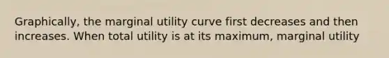 ​Graphically, the marginal utility curve first decreases and then increases. When total utility is at its​ maximum, marginal utility