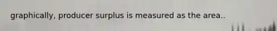 graphically, producer surplus is measured as the area..