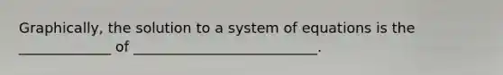 Graphically, the solution to a system of equations is the _____________ of __________________________.