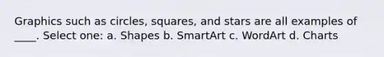 Graphics such as circles, squares, and stars are all examples of ____. Select one: a. Shapes b. SmartArt c. WordArt d. Charts