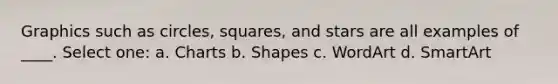 Graphics such as circles, squares, and stars are all examples of ____. Select one: a. Charts b. Shapes c. WordArt d. SmartArt