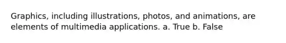 Graphics, including illustrations, photos, and animations, are elements of multimedia applications. a. True b. False