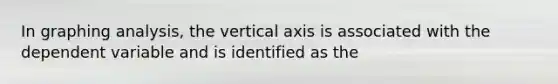 In graphing analysis, the vertical axis is associated with the dependent variable and is identified as the