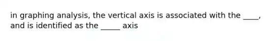 in graphing analysis, the vertical axis is associated with the ____, and is identified as the _____ axis