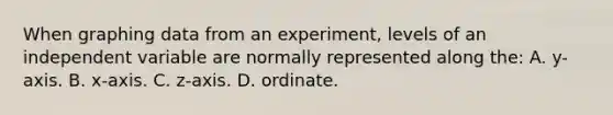 When graphing data from an experiment, levels of an independent variable are normally represented along the: A. y-axis. B. x-axis. C. z-axis. D. ordinate.