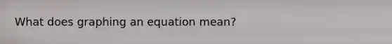 What does graphing an equation mean?