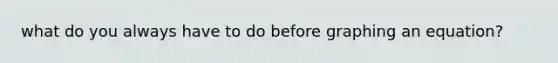 what do you always have to do before graphing an equation?