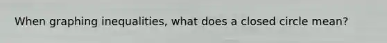 When graphing inequalities, what does a closed circle mean?