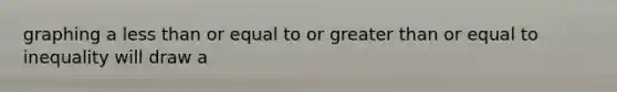 graphing a less than or equal to or greater than or equal to inequality will draw a