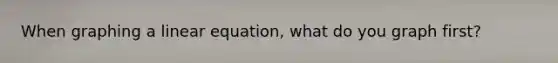 When graphing a linear equation, what do you graph first?