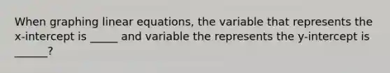 When graphing linear equations, the variable that represents the x-intercept is _____ and variable the represents the y-intercept is ______?