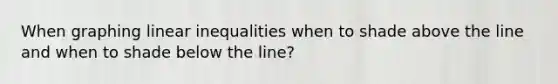 When graphing linear inequalities when to shade above the line and when to shade below the line?