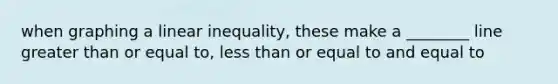 when graphing a linear inequality, these make a ________ line greater than or equal to, less than or equal to and equal to