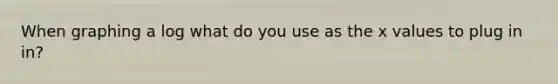 When graphing a log what do you use as the x values to plug in in?