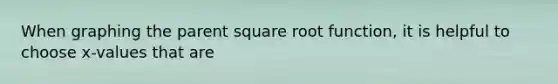 When graphing the parent square root function, it is helpful to choose x-values that are