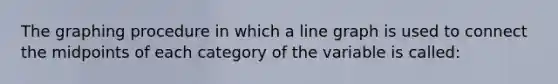 The graphing procedure in which a line graph is used to connect the midpoints of each category of the variable is called: