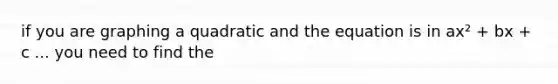 if you are graphing a quadratic and the equation is in ax² + bx + c ... you need to find the