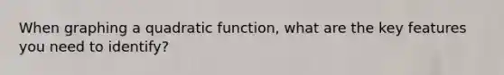 When graphing a quadratic function, what are the key features you need to identify?