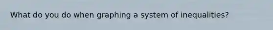 What do you do when graphing a system of inequalities?