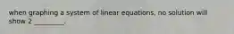 when graphing a system of linear equations, no solution will show 2 _________.