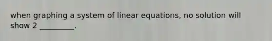 when graphing a system of linear equations, no solution will show 2 _________.