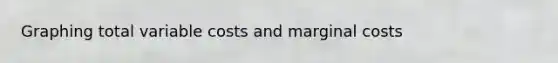 Graphing total variable costs and marginal costs