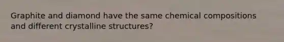 Graphite and diamond have the same chemical compositions and different crystalline structures?