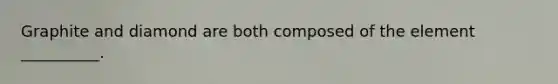 Graphite and diamond are both composed of the element __________.