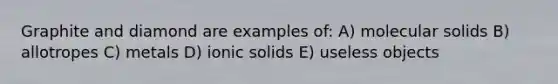 Graphite and diamond are examples of: A) molecular solids B) allotropes C) metals D) ionic solids E) useless objects