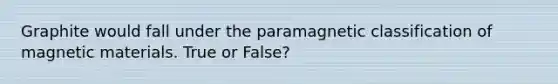 Graphite would fall under the paramagnetic classification of magnetic materials. True or False?