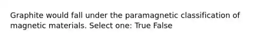 Graphite would fall under the paramagnetic classification of magnetic materials. Select one: True False