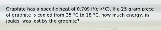 Graphite has a specific heat of 0.709 J/(g×°C). If a 25 gram piece of graphite is cooled from 35 °C to 18 °C, how much energy, in joules, was lost by the graphite?