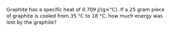 Graphite has a specific heat of 0.709 J/(g×°C). If a 25 gram piece of graphite is cooled from 35 °C to 18 °C, how much energy was lost by the graphite?