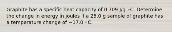 Graphite has a specific heat capacity of 0.709 J/g ∘C. Determine the change in energy in joules if a 25.0 g sample of graphite has a temperature change of −17.0 ∘C.